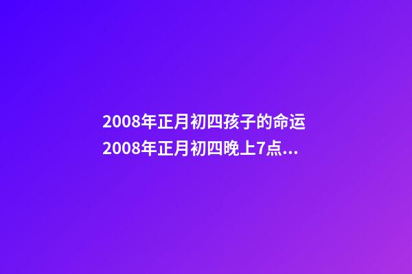 2008年正月初四孩子的命运 2008年正月初四晚上7点30分五行属什么-第1张-观点-玄机派